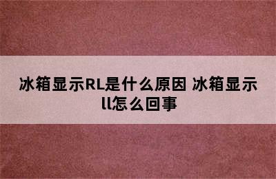 冰箱显示RL是什么原因 冰箱显示ll怎么回事